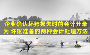 企业确认坏账损失时的会计分录为 坏账准备的两种会计处理方法